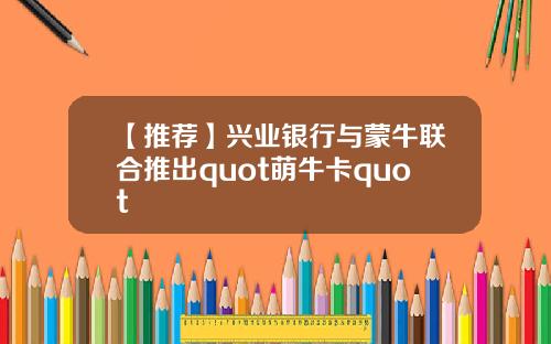 【推荐】兴业银行与蒙牛联合推出quot萌牛卡quot