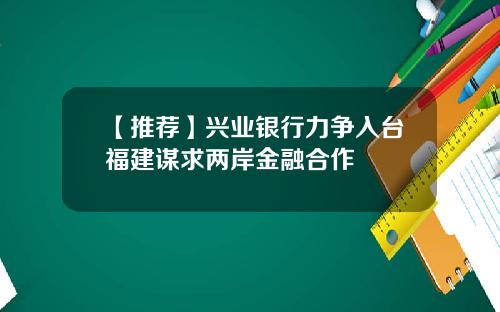 【推荐】兴业银行力争入台福建谋求两岸金融合作