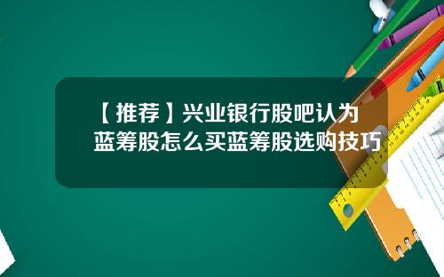 【推荐】兴业银行股吧认为蓝筹股怎么买蓝筹股选购技巧