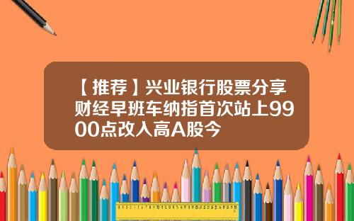 【推荐】兴业银行股票分享财经早班车纳指首次站上9900点改入高A股今