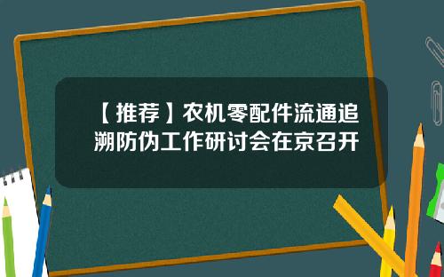 【推荐】农机零配件流通追溯防伪工作研讨会在京召开