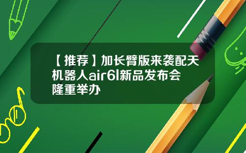 【推荐】加长臂版来袭配天机器人air6l新品发布会隆重举办