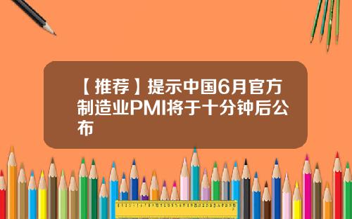 【推荐】提示中国6月官方制造业PMI将于十分钟后公布
