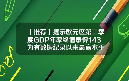【推荐】提示欧元区第二季度GDP年率终值录得143为有数据纪录以来最高水平