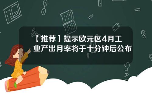 【推荐】提示欧元区4月工业产出月率将于十分钟后公布