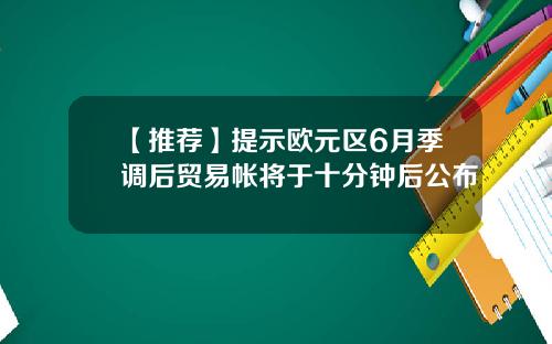 【推荐】提示欧元区6月季调后贸易帐将于十分钟后公布