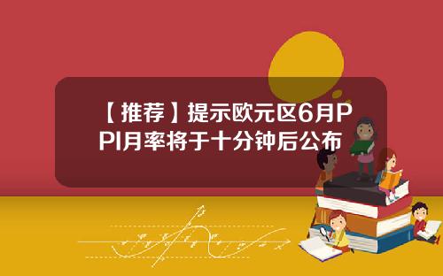 【推荐】提示欧元区6月PPI月率将于十分钟后公布