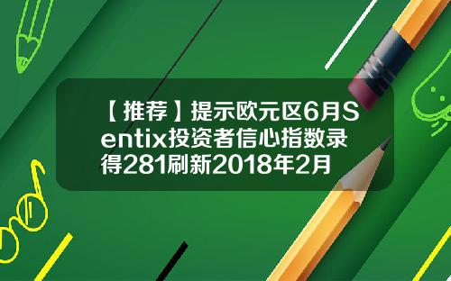 【推荐】提示欧元区6月Sentix投资者信心指数录得281刷新2018年2月以来新高