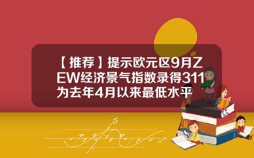 【推荐】提示欧元区9月ZEW经济景气指数录得311为去年4月以来最低水平