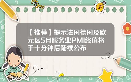 【推荐】提示法国德国及欧元区5月服务业PMI终值将于十分钟后陆续公布