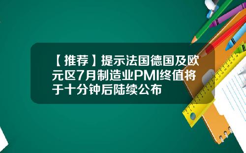 【推荐】提示法国德国及欧元区7月制造业PMI终值将于十分钟后陆续公布