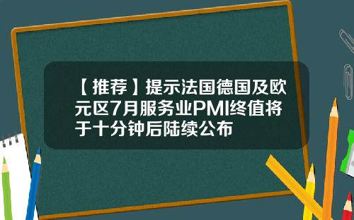 【推荐】提示法国德国及欧元区7月服务业PMI终值将于十分钟后陆续公布