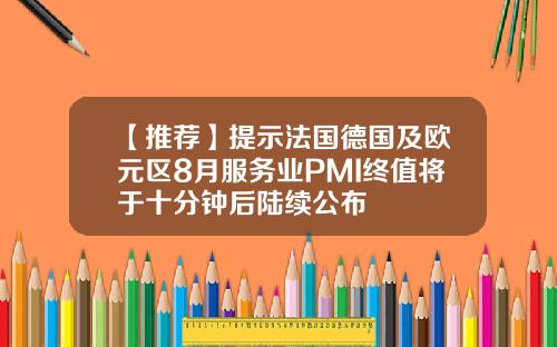 【推荐】提示法国德国及欧元区8月服务业PMI终值将于十分钟后陆续公布
