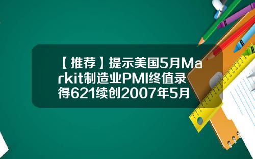 【推荐】提示美国5月Markit制造业PMI终值录得621续创2007年5月有记录以来新高