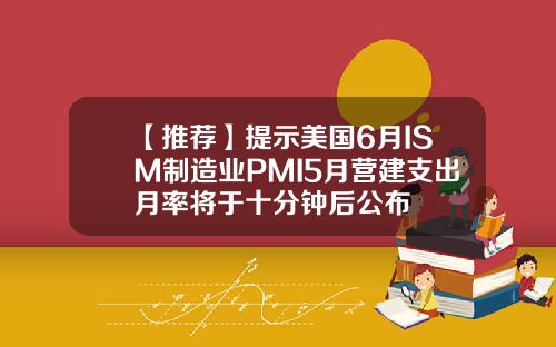 【推荐】提示美国6月ISM制造业PMI5月营建支出月率将于十分钟后公布