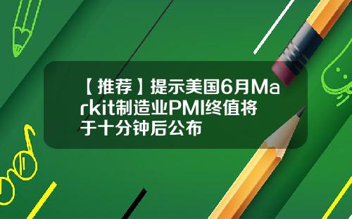【推荐】提示美国6月Markit制造业PMI终值将于十分钟后公布