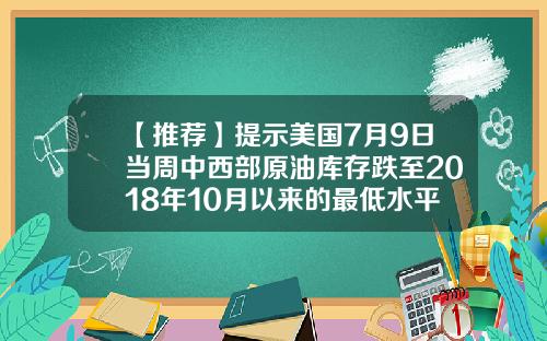 【推荐】提示美国7月9日当周中西部原油库存跌至2018年10月以来的最低水平