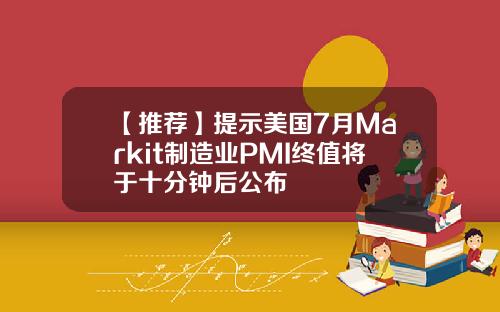【推荐】提示美国7月Markit制造业PMI终值将于十分钟后公布