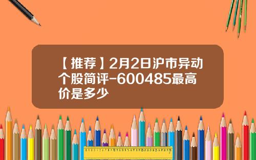 【推荐】2月2日沪市异动个股简评-600485最高价是多少