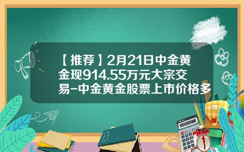 【推荐】2月21日中金黄金现914.55万元大宗交易-中金黄金股票上市价格多少