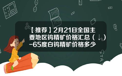 【推荐】2月21日全国主要地区钨精矿价格汇总（↓）-65度白钨精矿价格多少