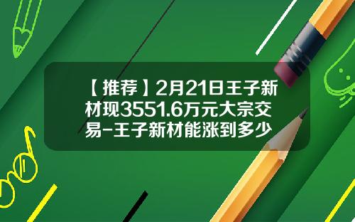 【推荐】2月21日王子新材现3551.6万元大宗交易-王子新材能涨到多少