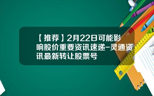 【推荐】2月22日可能影响股价重要资讯速递-灵通资讯最新转让股票号