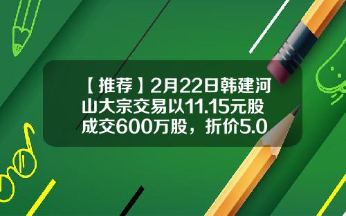 【推荐】2月22日韩建河山大宗交易以11.15元股成交600万股，折价5.03%-韩建河山能涨到多少