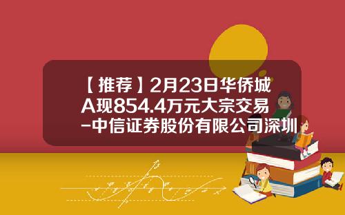【推荐】2月23日华侨城A现854.4万元大宗交易-中信证券股份有限公司深圳总部证券营业部