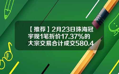 【推荐】2月23日珠海冠宇现1笔折价17.37%的大宗交易合计成交580.48万元-深圳西乡证卷公司