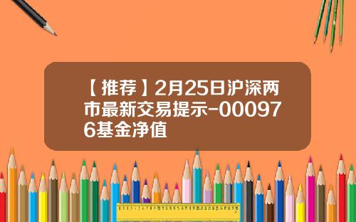 【推荐】2月25日沪深两市最新交易提示-000976基金净值