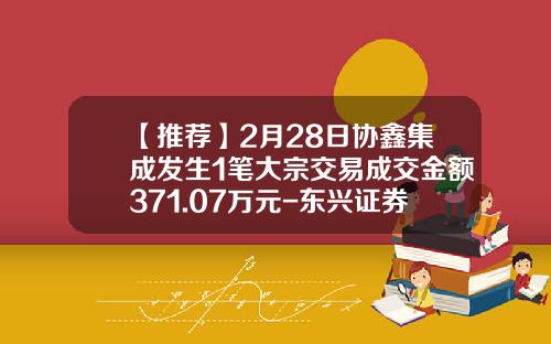 【推荐】2月28日协鑫集成发生1笔大宗交易成交金额371.07万元-东兴证券重庆分公司