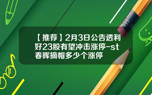 【推荐】2月3日公告透利好23股有望冲击涨停-st春晖摘帽多少个涨停