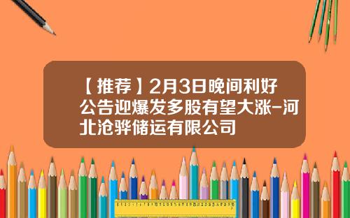 【推荐】2月3日晚间利好公告迎爆发多股有望大涨-河北沧骅储运有限公司
