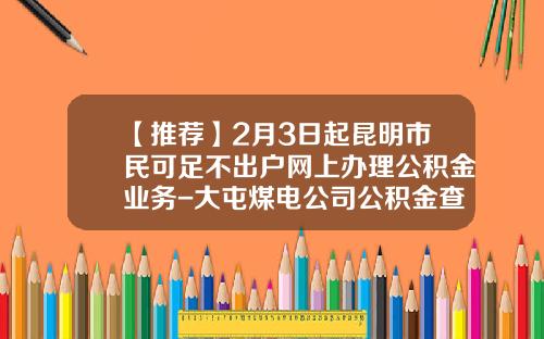 【推荐】2月3日起昆明市民可足不出户网上办理公积金业务-大屯煤电公司公积金查询