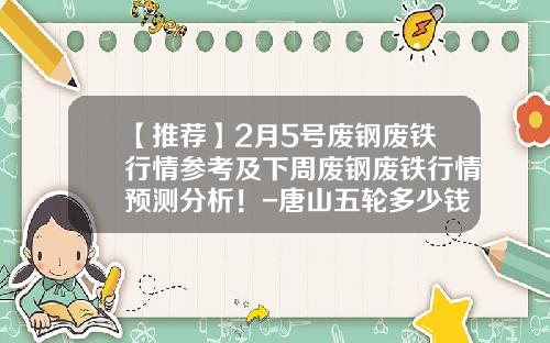 【推荐】2月5号废钢废铁行情参考及下周废钢废铁行情预测分析！-唐山五轮多少钱