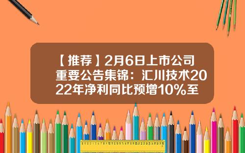 【推荐】2月6日上市公司重要公告集锦：汇川技术2022年净利同比预增10%至30%-a股上市公司汇川技术