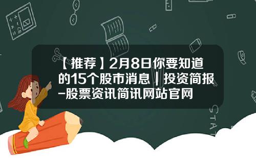 【推荐】2月8日你要知道的15个股市消息｜投资简报-股票资讯简讯网站官网