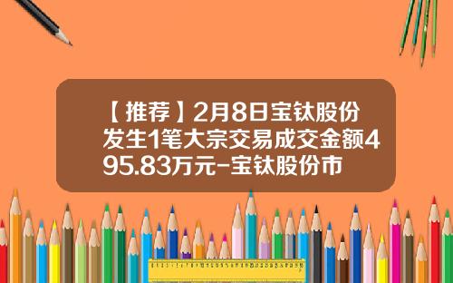 【推荐】2月8日宝钛股份发生1笔大宗交易成交金额495.83万元-宝钛股份市值多少