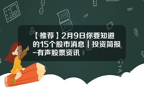【推荐】2月9日你要知道的15个股市消息｜投资简报-有声股票资讯