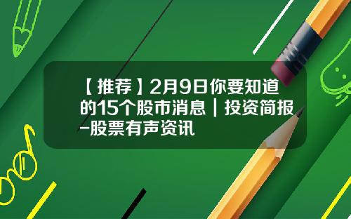 【推荐】2月9日你要知道的15个股市消息｜投资简报-股票有声资讯