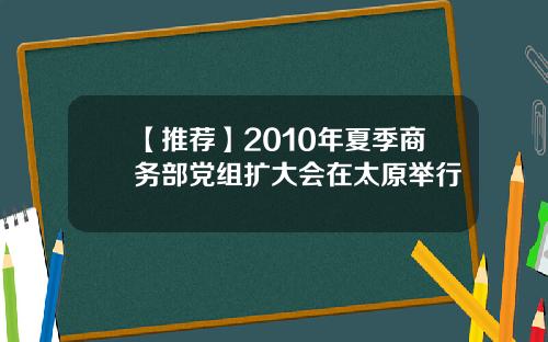 【推荐】2010年夏季商务部党组扩大会在太原举行