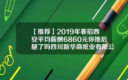 【推荐】2019年春招西安平均薪酬6860元你拖后腿了吗四川新华商纸业有限公司