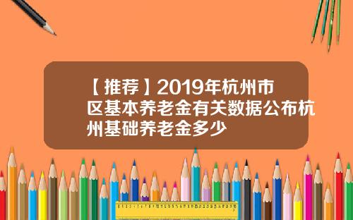 【推荐】2019年杭州市区基本养老金有关数据公布杭州基础养老金多少