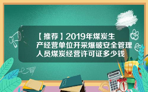 【推荐】2019年煤炭生产经营单位开采爆破安全管理人员煤炭经营许可证多少钱