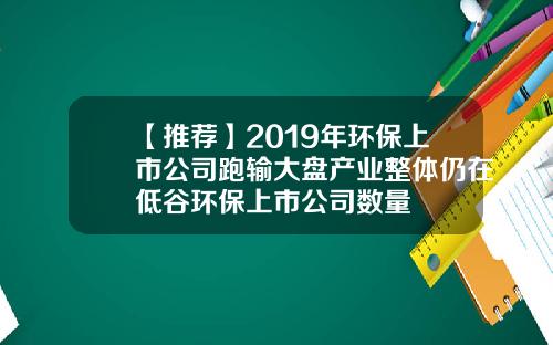 【推荐】2019年环保上市公司跑输大盘产业整体仍在低谷环保上市公司数量
