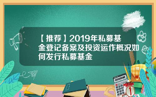 【推荐】2019年私募基金登记备案及投资运作概况如何发行私募基金