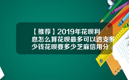 【推荐】2019年花呗利息怎么算花呗最多可以透支多少钱花呗要多少芝麻信用分
