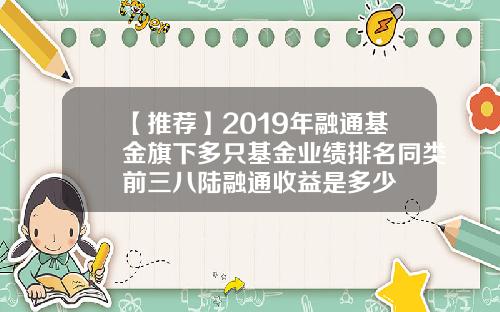 【推荐】2019年融通基金旗下多只基金业绩排名同类前三八陆融通收益是多少