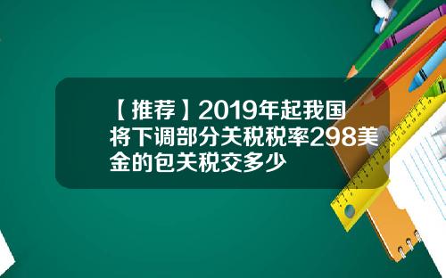 【推荐】2019年起我国将下调部分关税税率298美金的包关税交多少